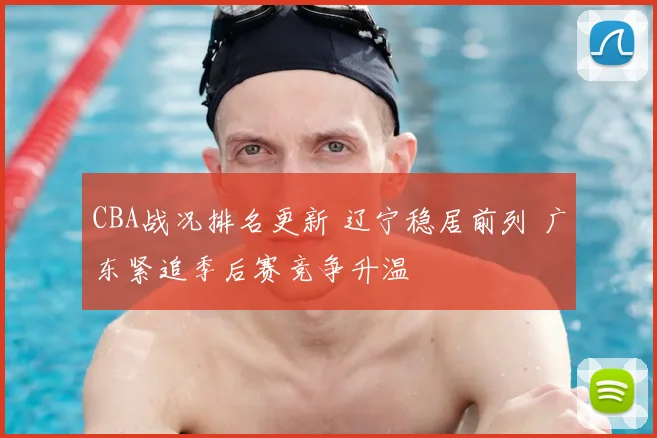 CBA战况排名更新 辽宁稳居前列 广东紧追季后赛竞争升温