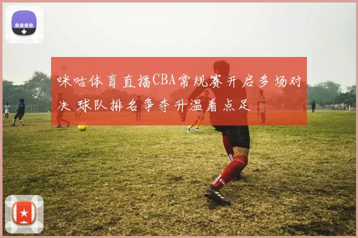 咪咕体育直播CBA常规赛开启多场对决 球队排名争夺升温看点足