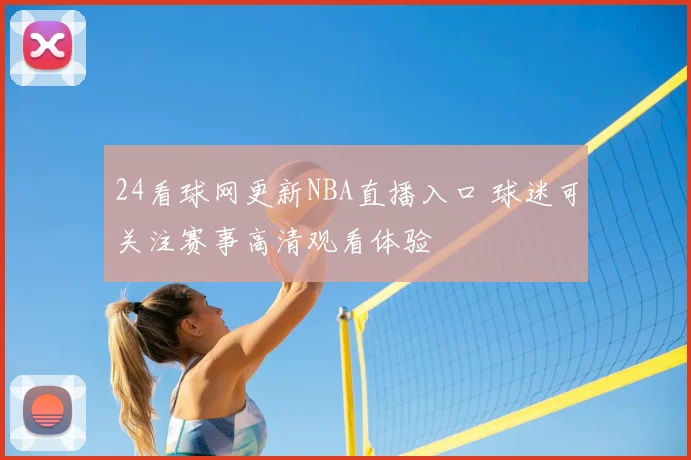 24看球网更新NBA直播入口 球迷可关注赛事高清观看体验