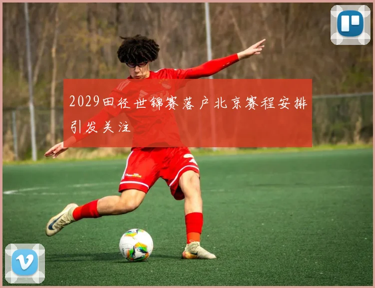 2029田径世锦赛落户北京赛程安排引发关注