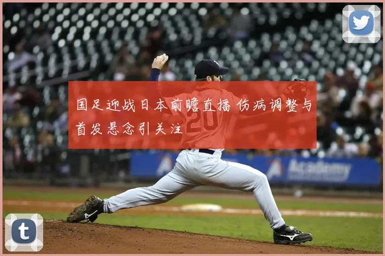 国足迎战日本前瞻直播 伤病调整与首发悬念引关注