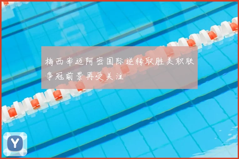 梅西率迈阿密国际逆转取胜美职联争冠前景再受关注