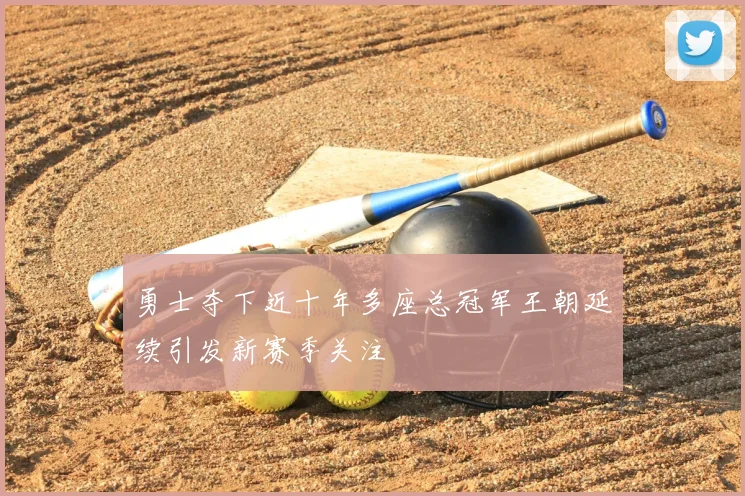 勇士夺下近十年多座总冠军王朝延续引发新赛季关注