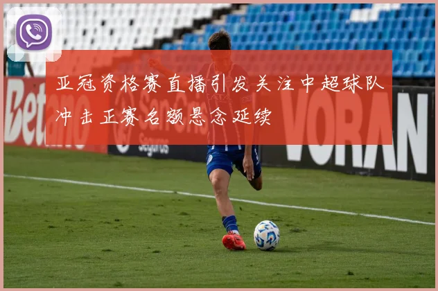 亚冠资格赛直播引发关注中超球队冲击正赛名额悬念延续
