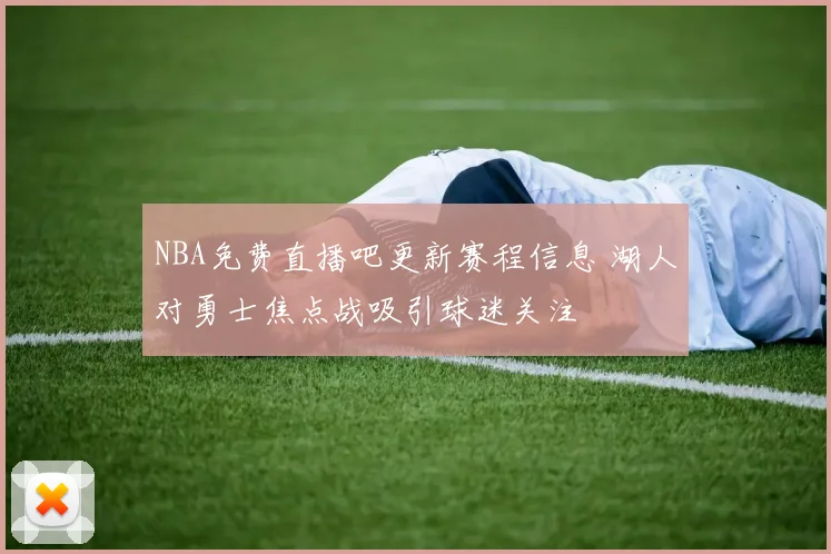 NBA免费直播吧更新赛程信息 湖人对勇士焦点战吸引球迷关注