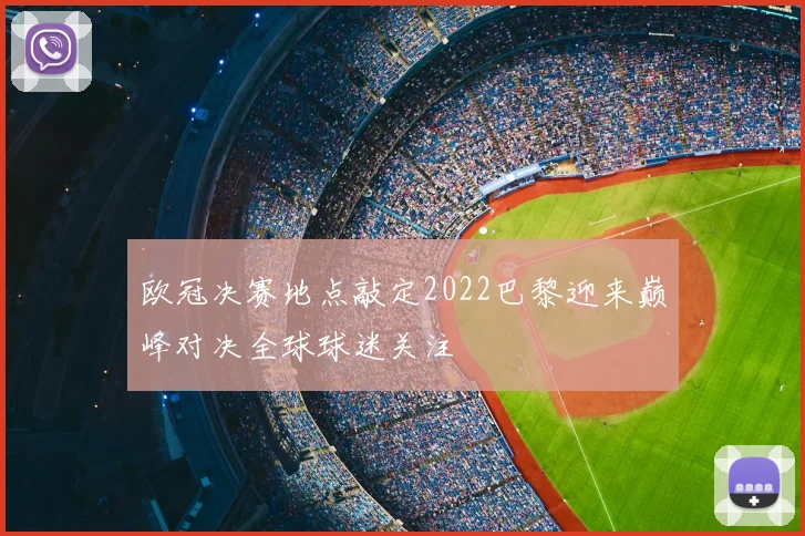 欧冠决赛地点敲定2022巴黎迎来巅峰对决全球球迷关注