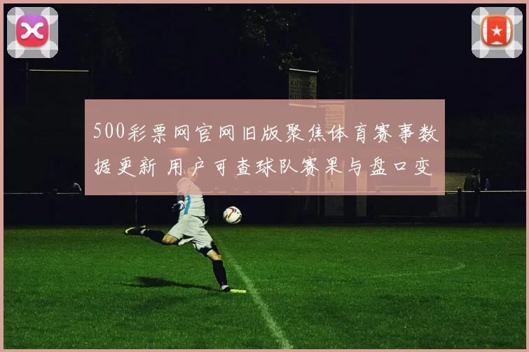 500彩票网官网旧版聚焦体育赛事数据更新 用户可查球队赛果与盘口变化