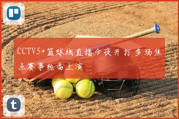 CCTV5+篮球线直播今夜开打 多场焦点赛事轮番上演