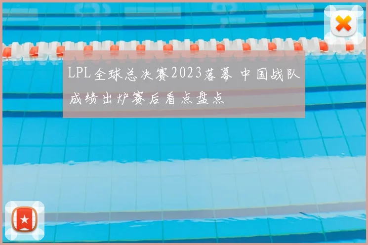 LPL全球总决赛2023落幕 中国战队成绩出炉赛后看点盘点