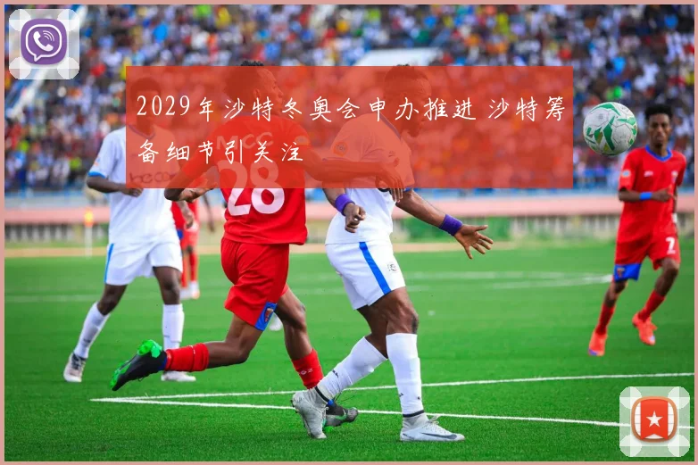 2029年沙特冬奥会申办推进 沙特筹备细节引关注