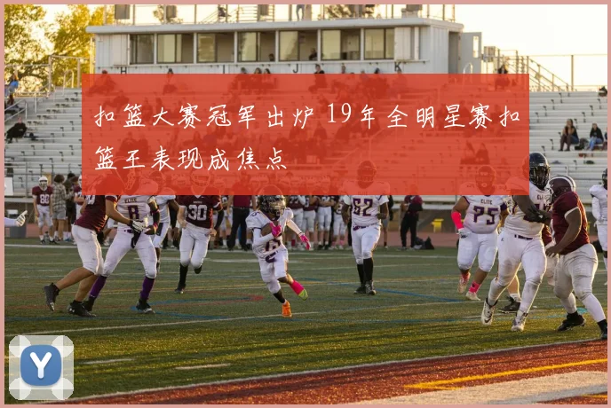 扣篮大赛冠军出炉 19年全明星赛扣篮王表现成焦点