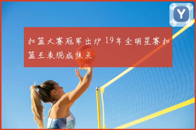 扣篮大赛冠军出炉 19年全明星赛扣篮王表现成焦点