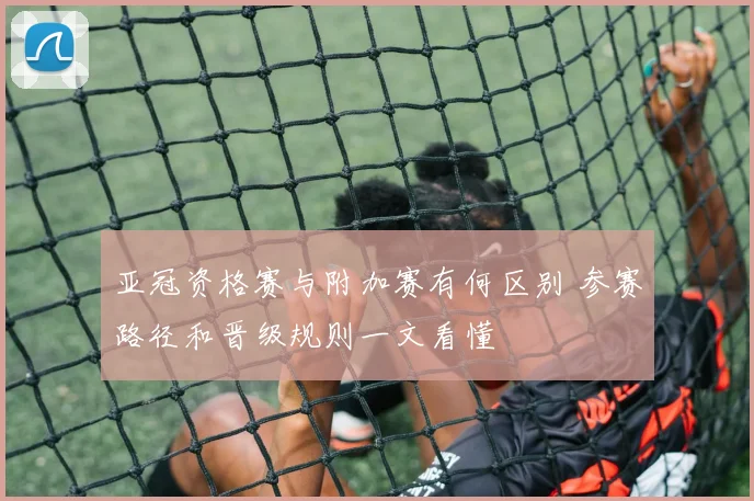 亚冠资格赛与附加赛有何区别 参赛路径和晋级规则一文看懂