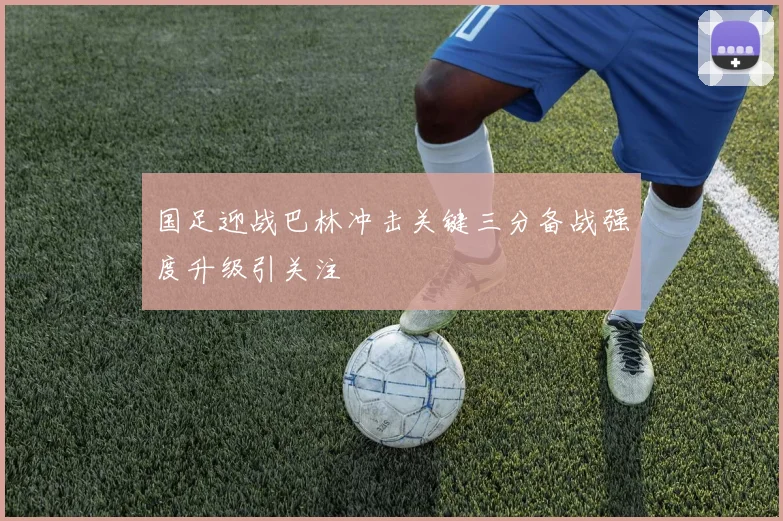国足迎战巴林冲击关键三分备战强度升级引关注