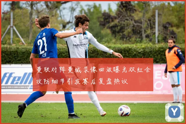 曼联对阵曼城录像回放曝光双红会攻防细节引发赛后复盘热议