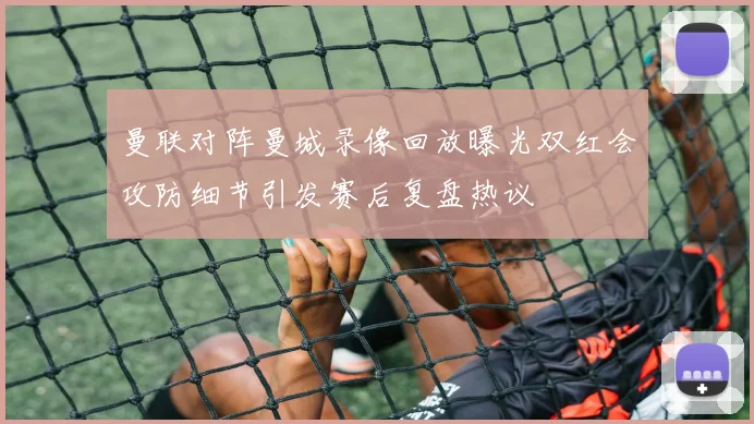 曼联对阵曼城录像回放曝光双红会攻防细节引发赛后复盘热议
