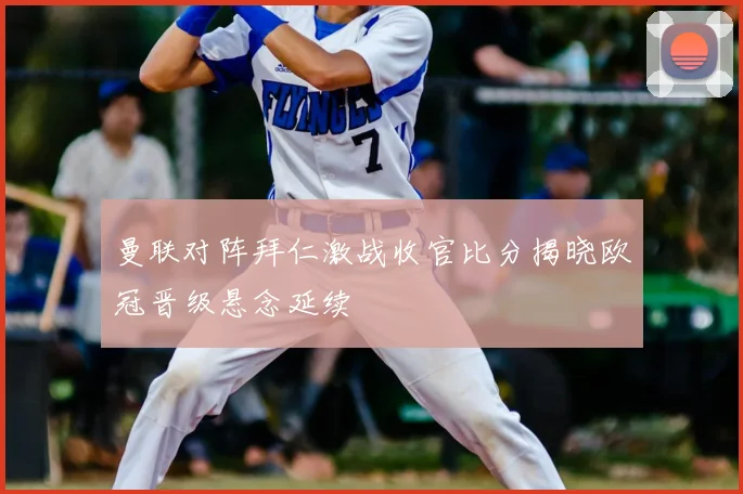 曼联对阵拜仁激战收官比分揭晓欧冠晋级悬念延续