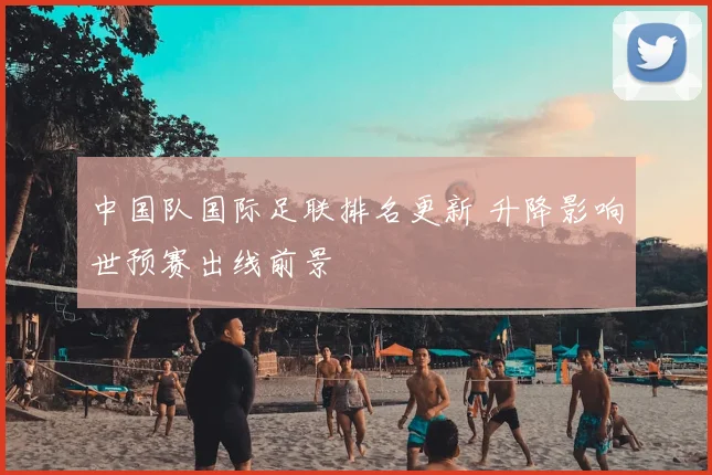 中国队国际足联排名更新 升降影响世预赛出线前景