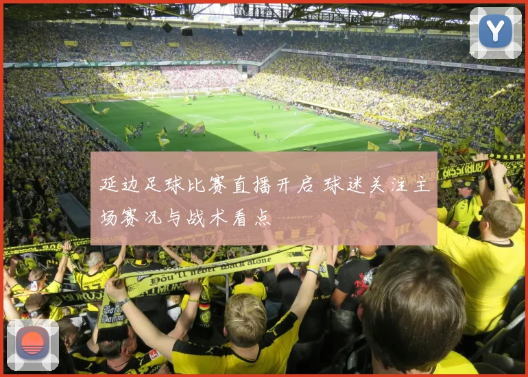 延边足球比赛直播开启 球迷关注主场赛况与战术看点
